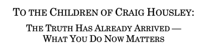 TO THE CHILDREN OF CRAIG HOUSLEY THE TRUTH HAS ALREADY ARRIVED — WHAT YOU DO NOW MATTERS